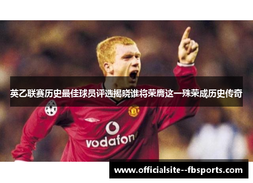 英乙联赛历史最佳球员评选揭晓谁将荣膺这一殊荣成历史传奇