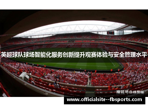 英超球队球场智能化服务创新提升观赛体验与安全管理水平 英超球队球场智能化服务创新提升观赛体验与安全管理水平