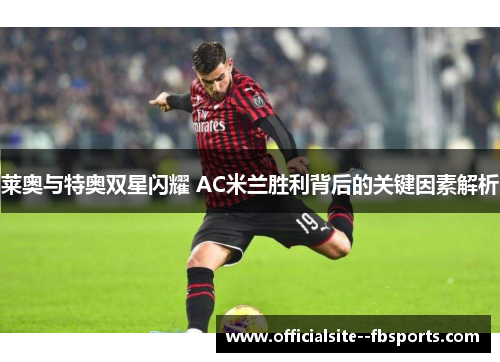 莱奥与特奥双星闪耀 AC米兰胜利背后的关键因素解析