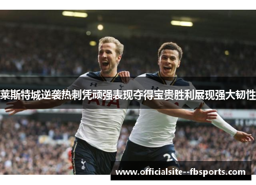 莱斯特城逆袭热刺凭顽强表现夺得宝贵胜利展现强大韧性