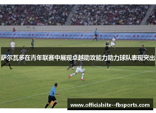 萨尔瓦多在青年联赛中展现卓越助攻能力助力球队表现突出