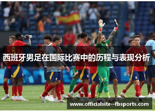 西班牙男足在国际比赛中的历程与表现分析 西班牙男足在国际比赛中的历程与表现分析