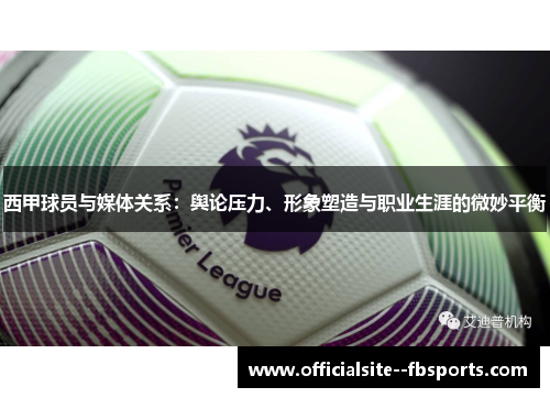 西甲球员与媒体关系:舆论压力、形象塑造与职业生涯的微妙平衡 西甲球员与媒体关系:舆论压力、形象塑造与职业生涯的微妙平衡