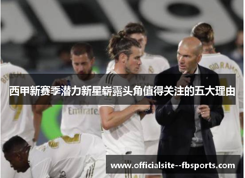 西甲新赛季潜力新星崭露头角值得关注的五大理由 西甲新赛季潜力新星崭露头角值得关注的五大理由