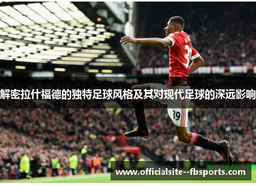 解密拉什福德的独特足球风格及其对现代足球的深远影响