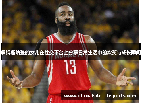 詹姆斯哈登的女儿在社交平台上分享日常生活中的欢笑与成长瞬间