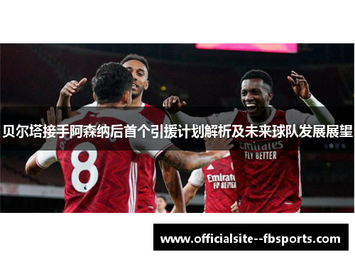 贝尔塔接手阿森纳后首个引援计划解析及未来球队发展展望 贝尔塔接手阿森纳后首个引援计划解析及未来球队发展展望