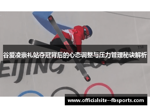 谷爱凌崇礼站夺冠背后的心态调整与压力管理秘诀解析 谷爱凌崇礼站夺冠背后的心态调整与压力管理秘诀解析