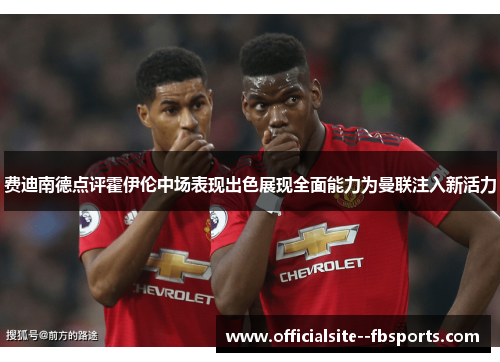 费迪南德点评霍伊伦中场表现出色展现全面能力为曼联注入新活力 费迪南德点评霍伊伦中场表现出色展现全面能力为曼联注入新活力