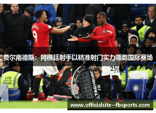 费尔南德斯:阿根廷射手以精准射门实力领跑国际赛场 费尔南德斯:阿根廷射手以精准射门实力领跑国际赛场