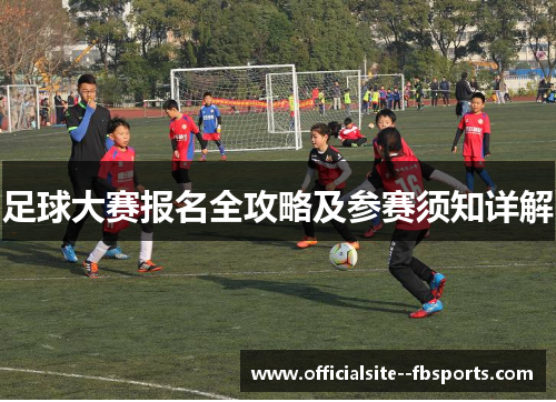 足球大赛报名全攻略及参赛须知详解 足球大赛报名全攻略及参赛须知详解