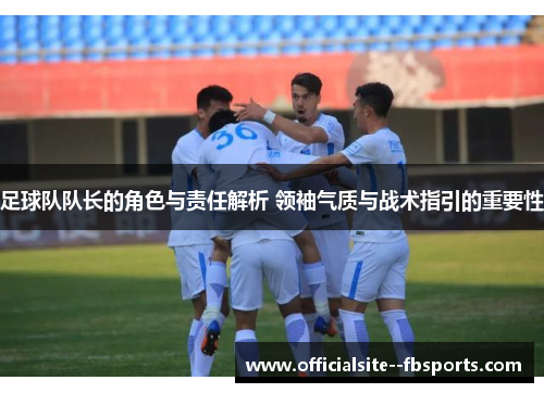 足球队队长的角色与责任解析 领袖气质与战术指引的重要性