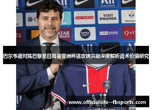 巴尔韦德对阵巴黎圣日耳曼亚洲杯进攻端贡献深度解析战术价值研究 巴尔韦德对阵巴黎圣日耳曼亚洲杯进攻端贡献深度解析战术价值研究