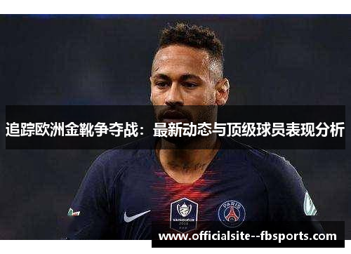 追踪欧洲金靴争夺战：最新动态与顶级球员表现分析