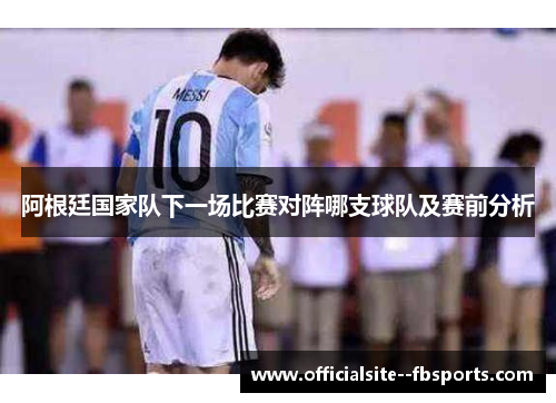 阿根廷国家队下一场比赛对阵哪支球队及赛前分析