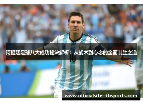 阿根廷足球八大成功秘诀解析:从战术到心态的全面制胜之道 阿根廷足球八大成功秘诀解析:从战术到心态的全面制胜之道