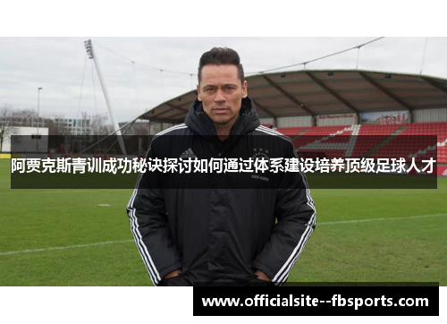阿贾克斯青训成功秘诀探讨如何通过体系建设培养顶级足球人才