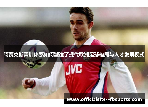 阿贾克斯青训体系如何塑造了现代欧洲足球格局与人才发展模式 阿贾克斯青训体系如何塑造了现代欧洲足球格局与人才发展模式