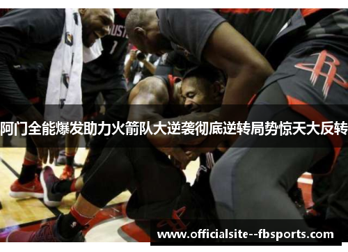 阿门全能爆发助力火箭队大逆袭彻底逆转局势惊天大反转