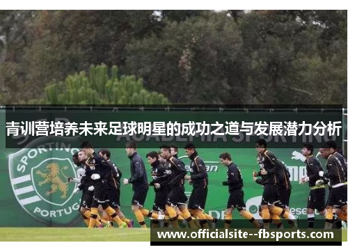 青训营培养未来足球明星的成功之道与发展潜力分析 青训营培养未来足球明星的成功之道与发展潜力分析
