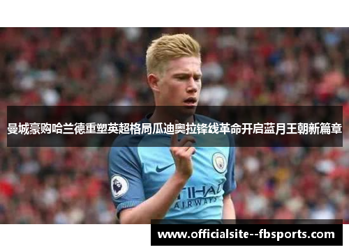 曼城豪购哈兰德重塑英超格局瓜迪奥拉锋线革命开启蓝月王朝新篇章 曼城豪购哈兰德重塑英超格局瓜迪奥拉锋线革命开启蓝月王朝新篇章