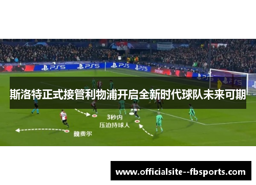 斯洛特正式接管利物浦开启全新时代球队未来可期 斯洛特正式接管利物浦开启全新时代球队未来可期