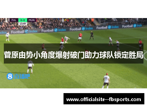 菅原由势小角度爆射破门助力球队锁定胜局 菅原由势小角度爆射破门助力球队锁定胜局