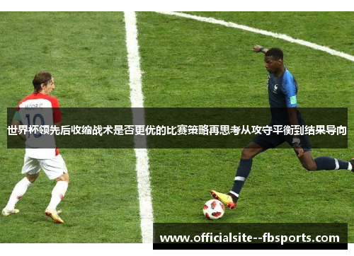 世界杯领先后收缩战术是否更优的比赛策略再思考从攻守平衡到结果导向