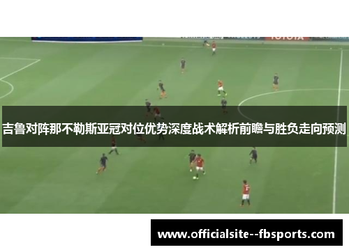 吉鲁对阵那不勒斯亚冠对位优势深度战术解析前瞻与胜负走向预测