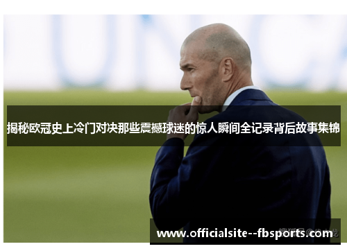 揭秘欧冠史上冷门对决那些震撼球迷的惊人瞬间全记录背后故事集锦