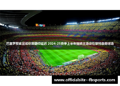 巴塞罗那官宣诺坎普翻修延迟 2024-25赛季上半年继续主场设在蒙特惠奇球场 巴塞罗那官宣诺坎普翻修延迟 2024-25赛季上半年继续主场设在蒙特惠奇球场