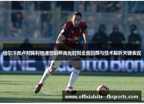 恰尔汗奥卢对阵利物浦世俱杯高光时刻全面回顾与技术解析关键表现