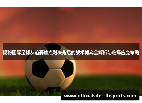 揭秘国际足球友谊赛焦点对决背后的战术博弈全解析与临场应变策略 揭秘国际足球友谊赛焦点对决背后的战术博弈全解析与临场应变策略